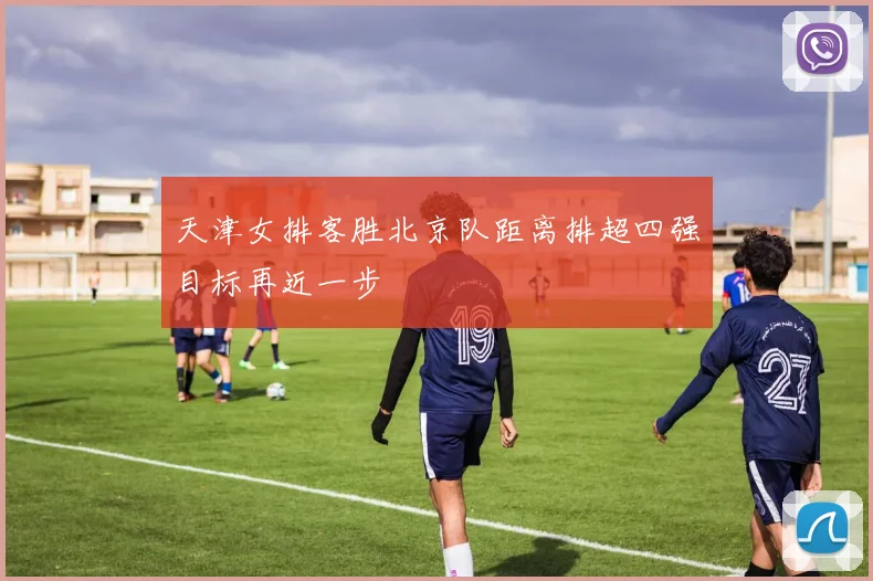 天津女排客胜北京队距离排超四强目标再近一步
