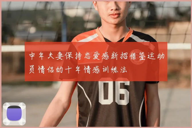 中年夫妻保持恋爱感新招借鉴运动员情侣的十年情感训练法