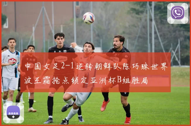 中国女足2-1逆转朝鲜队陈巧珠世界波王霜抢点锁定亚洲杯B组胜局