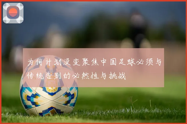为何计划没变聚焦中国足球必须与传统告别的必然性与挑战