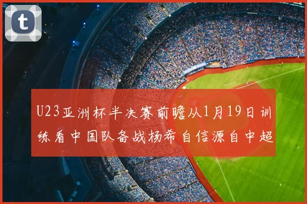 U23亚洲杯半决赛前瞻从1月19日训练看中国队备战杨希自信源自中超锻炼