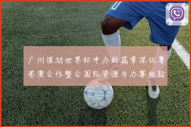 广州谋划世界杯申办新篇章深化粤港澳合作整合国际资源与办赛经验