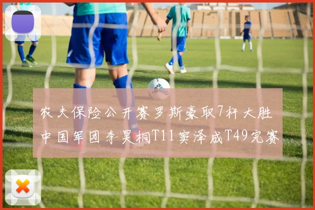 农夫保险公开赛罗斯豪取7杆大胜 中国军团李昊桐T11窦泽成T49完赛