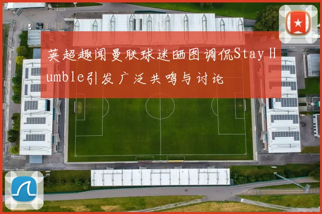 英超趣闻曼联球迷晒图调侃Stay Humble引发广泛共鸣与讨论