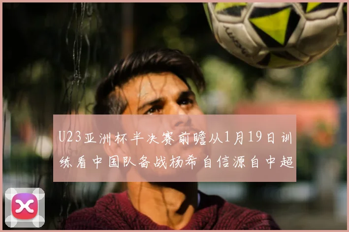 U23亚洲杯半决赛前瞻从1月19日训练看中国队备战杨希自信源自中超锻炼
