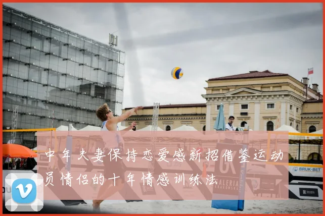 中年夫妻保持恋爱感新招借鉴运动员情侣的十年情感训练法