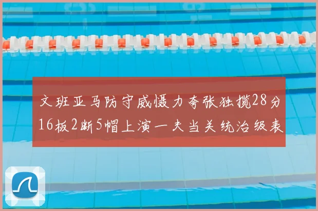 文班亚马防守威慑力夸张独揽28分16板2断5帽上演一夫当关统治级表演