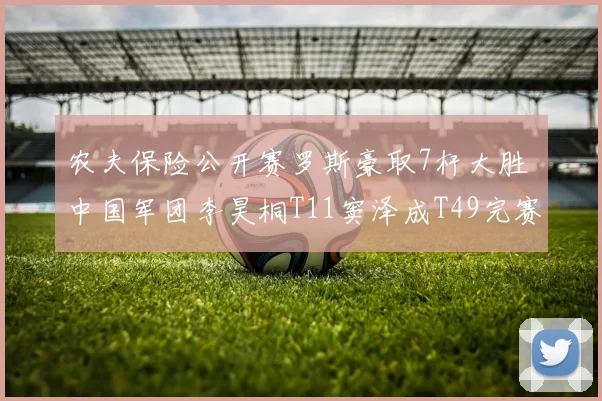 农夫保险公开赛罗斯豪取7杆大胜 中国军团李昊桐T11窦泽成T49完赛