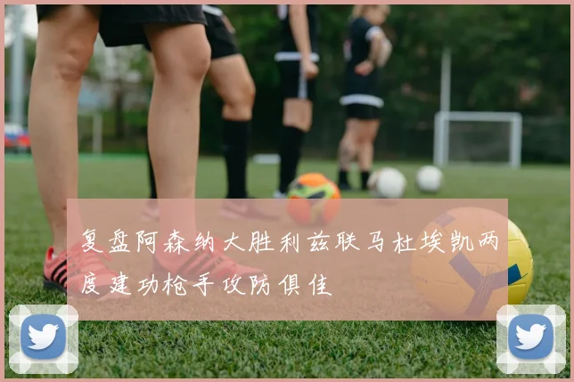 复盘阿森纳大胜利兹联马杜埃凯两度建功枪手攻防俱佳
