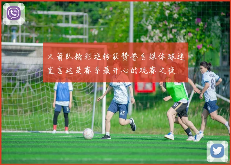 火箭队精彩逆转获赞誉自媒体球迷直言这是赛季最开心的观赛之夜